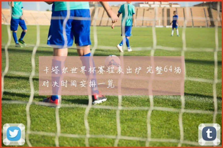 卡塔尔世界杯赛程表出炉 完整64场对决时间安排一览
