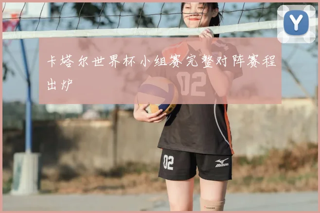 卡塔尔世界杯小组赛完整对阵赛程出炉