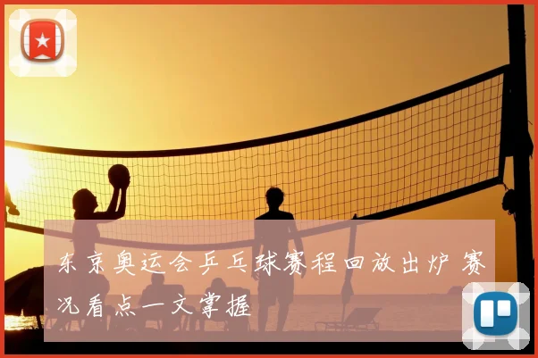 东京奥运会乒乓球赛程回放出炉 赛况看点一文掌握