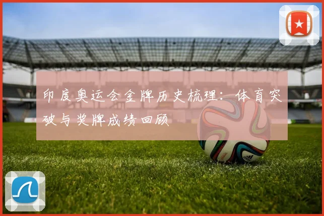 印度奥运会金牌历史梳理:体育突破与奖牌成绩回顾