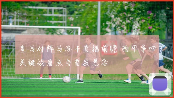 皇马对阵马洛卡直播前瞻 西甲争四关键战看点与首发悬念