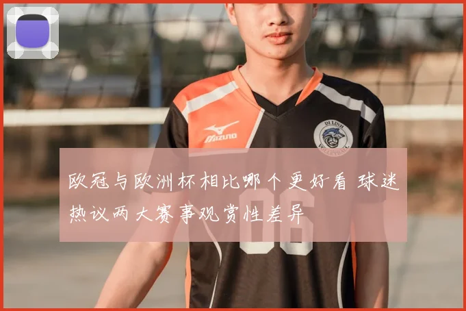 欧冠与欧洲杯相比哪个更好看 球迷热议两大赛事观赏性差异