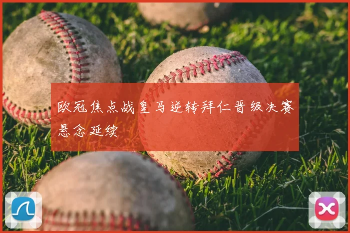 欧冠焦点战皇马逆转拜仁晋级决赛悬念延续