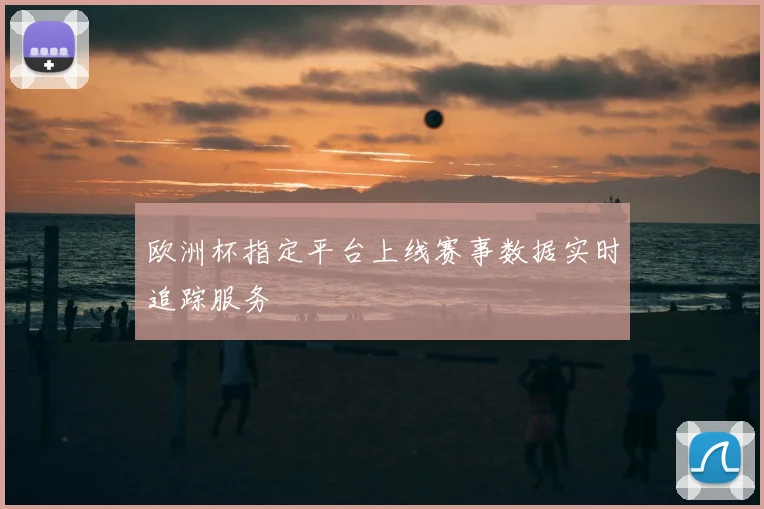 欧洲杯指定平台上线赛事数据实时追踪服务