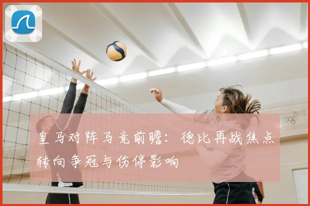皇马对阵马竞前瞻：德比再战焦点转向争冠与伤停影响
