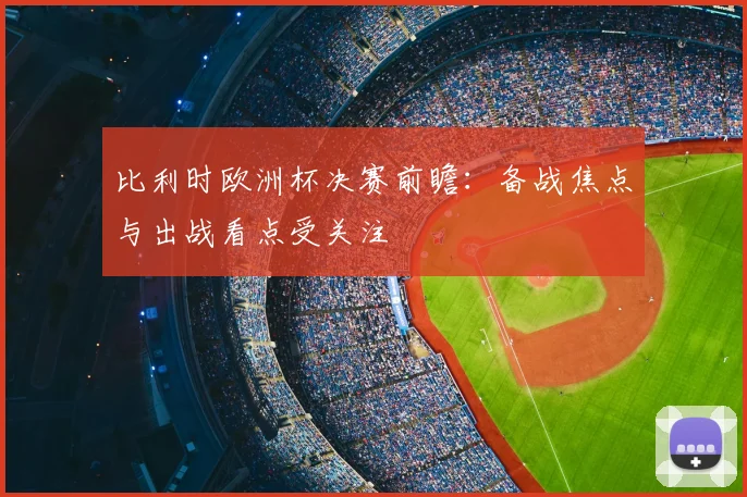 比利时欧洲杯决赛前瞻:备战焦点与出战看点受关注