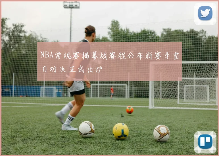 NBA常规赛揭幕战赛程公布新赛季首日对决正式出炉