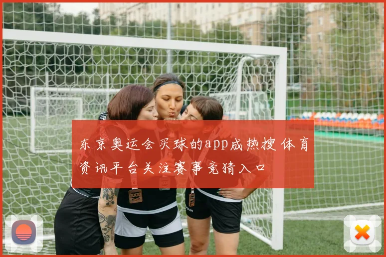 东京奥运会买球的app成热搜 体育资讯平台关注赛事竞猜入口