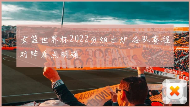 女篮世界杯2022分组出炉 各队赛程对阵看点明确
