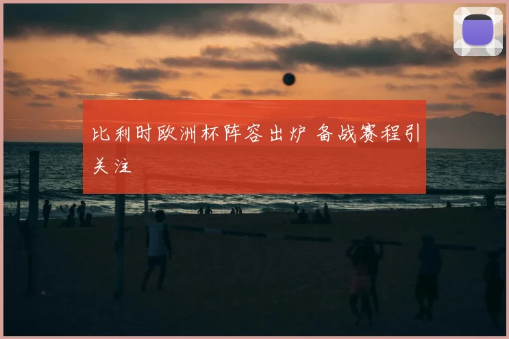 比利时欧洲杯阵容出炉 备战赛程引关注
