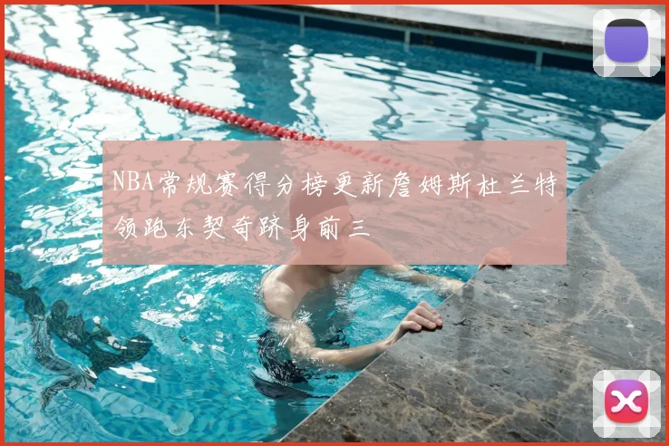NBA常规赛得分榜更新詹姆斯杜兰特领跑东契奇跻身前三
