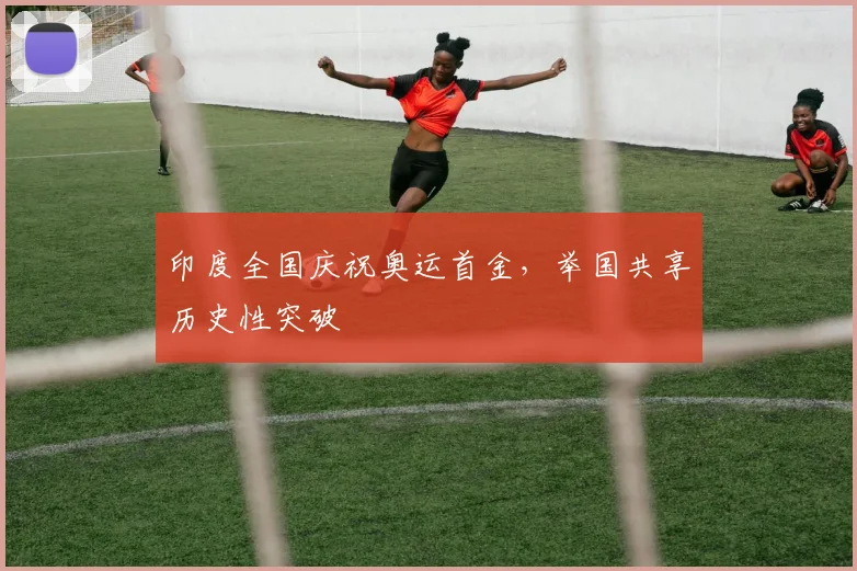 印度全国庆祝奥运首金,举国共享历史性突破
