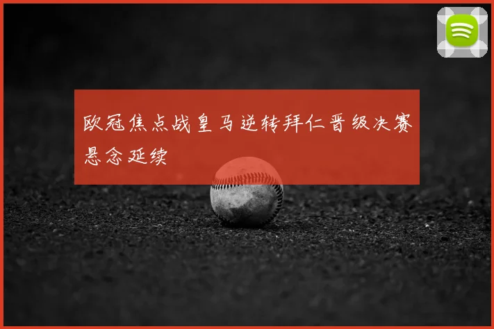 欧冠焦点战皇马逆转拜仁晋级决赛悬念延续