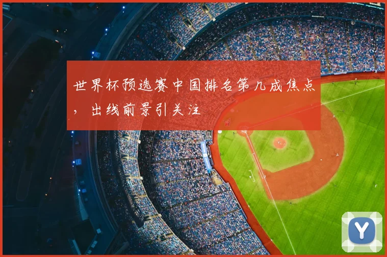 世界杯预选赛中国排名第几成焦点,出线前景引关注