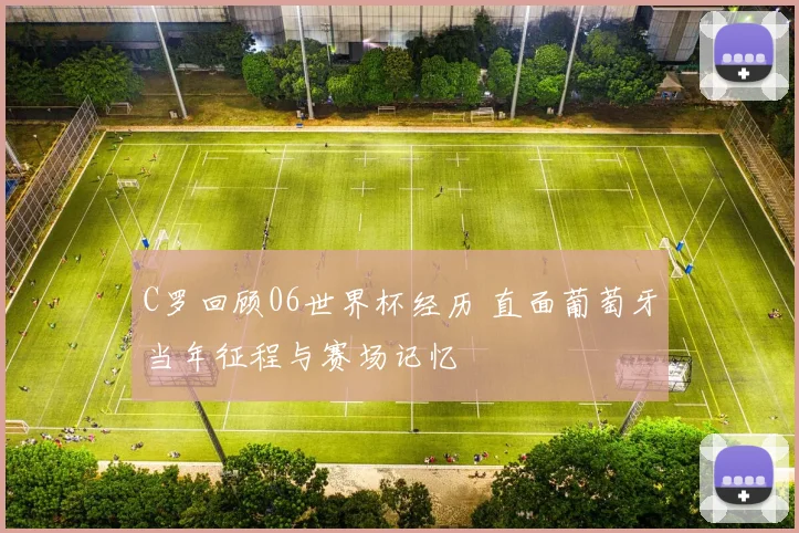 C罗回顾06世界杯经历 直面葡萄牙当年征程与赛场记忆
