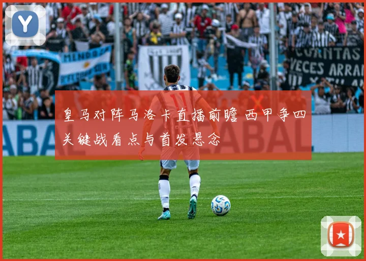 皇马对阵马洛卡直播前瞻 西甲争四关键战看点与首发悬念
